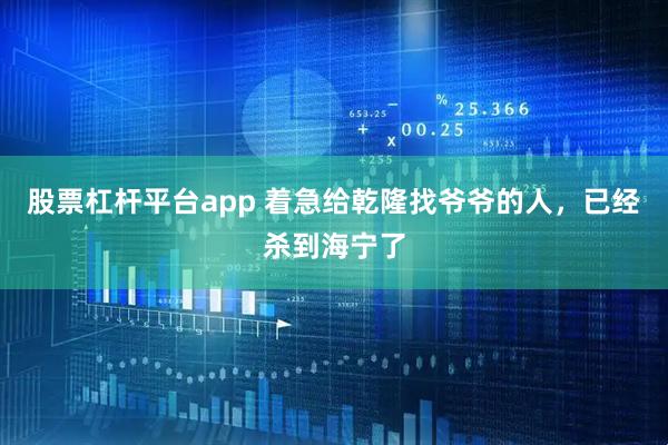 股票杠杆平台app 着急给乾隆找爷爷的人，已经杀到海宁了