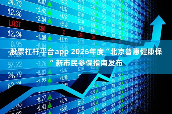 股票杠杆平台app 2026年度“北京普惠健康保”新市民参保指南发布