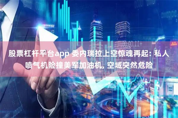 股票杠杆平台app 委内瑞拉上空惊魂再起: 私人喷气机险撞美军加油机, 空域突然危险