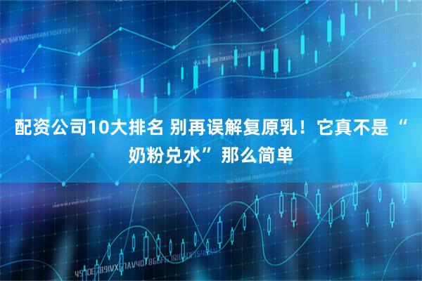 配资公司10大排名 别再误解复原乳！它真不是 “奶粉兑水” 那么简单
