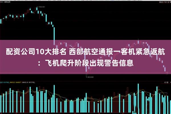 配资公司10大排名 西部航空通报一客机紧急返航：飞机爬升阶段出现警告信息