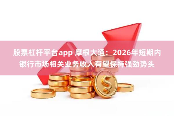股票杠杆平台app 摩根大通：2026年短期内银行市场相关业务收入有望保持强劲势头