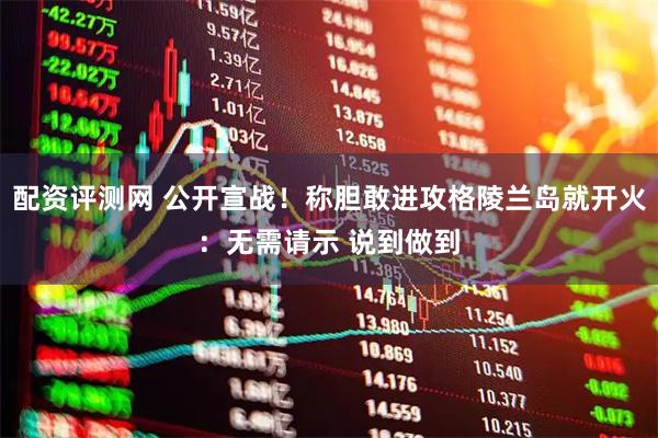 配资评测网 公开宣战！称胆敢进攻格陵兰岛就开火：无需请示 说到做到