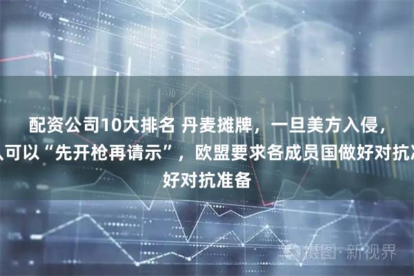 配资公司10大排名 丹麦摊牌,一旦美方入侵,军队可以“先开枪再请示”,欧盟要求各成员国做好对抗准备