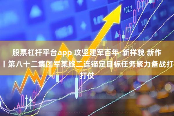 股票杠杆平台app 攻坚建军百年·新样貌 新作为丨第八十二集团军某旅二连锚定目标任务聚力备战打仗