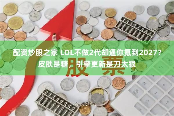 配资炒股之家 LOL不做2代却逼你氪到2027？皮肤是糖，引擎更新是刀太狠