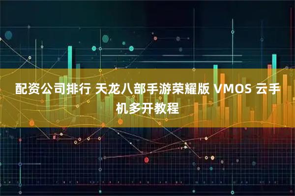 配资公司排行 天龙八部手游荣耀版 VMOS 云手机多开教程