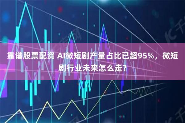 靠谱股票配资 AI微短剧产量占比已超95%，微短剧行业未来怎么走？