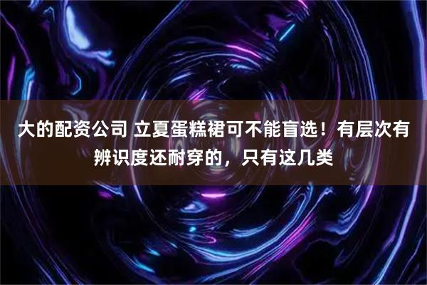 大的配资公司 立夏蛋糕裙可不能盲选！有层次有辨识度还耐穿的，只有这几类