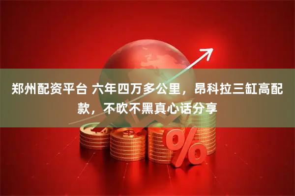 郑州配资平台 六年四万多公里，昂科拉三缸高配款，不吹不黑真心话分享