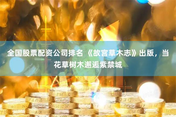 全国股票配资公司排名 《故宫草木志》出版，当花草树木邂逅紫禁城