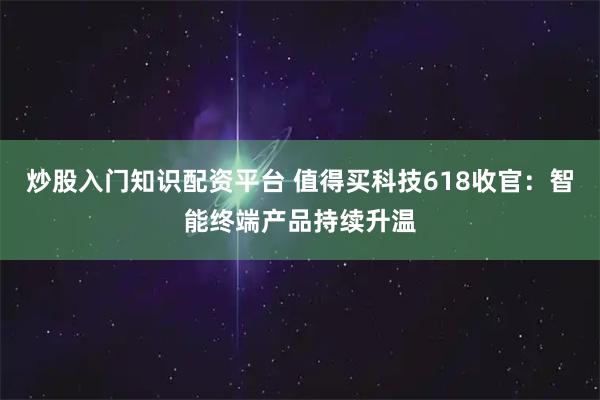 炒股入门知识配资平台 值得买科技618收官：智能终端产品持续升温